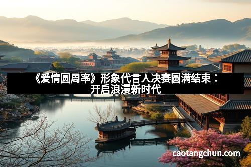 《爱情圆周率》形象代言人决赛圆满结束：开启浪漫新时代