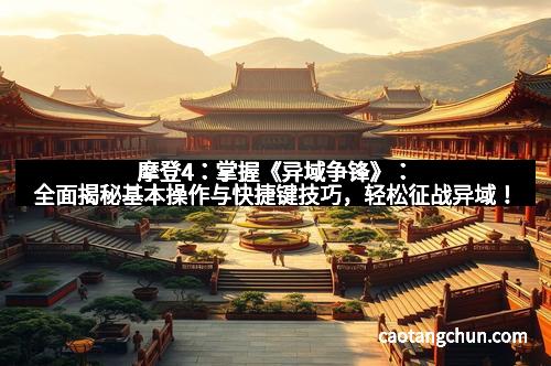 摩登4：掌握《异域争锋》：全面揭秘基本操作与快捷键技巧，轻松征战异域！